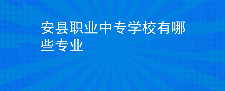 安縣職業(yè)中專(zhuān)學(xué)校有哪些專(zhuān)業(yè)