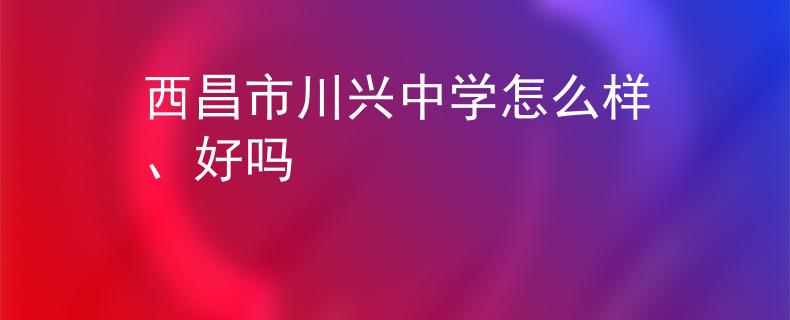 西昌市川興中學(xué)怎么樣、好嗎