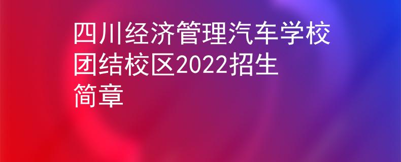 四川經(jīng)濟管理汽車學校團結(jié)校區(qū)2022招生簡章