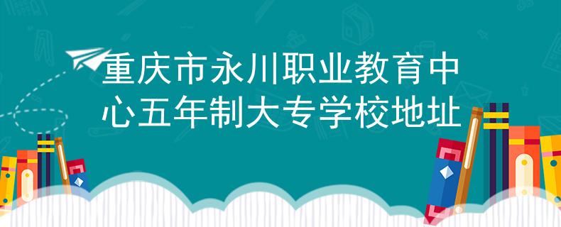 重慶市永川職業(yè)教育中心五年制大專學校地址