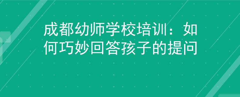 成都幼師學校培訓：如何巧妙回答孩子的提問