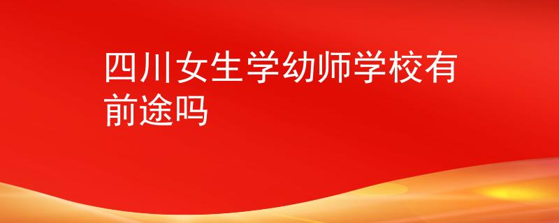 四川女生學(xué)幼師學(xué)校有前途嗎
