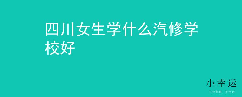 四川女生學(xué)什么汽修學(xué)校好