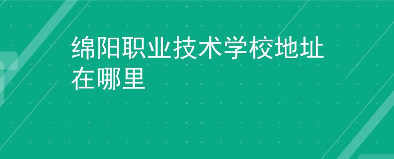 綿陽職業(yè)技術(shù)學校地址在哪里