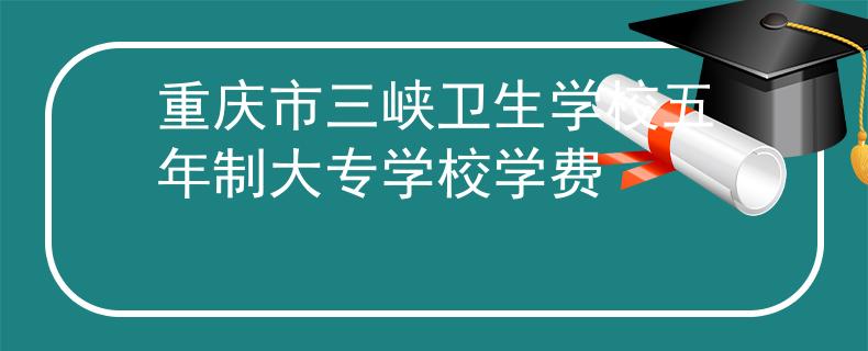 重慶市三峽衛(wèi)生學校五年制大專學校學費