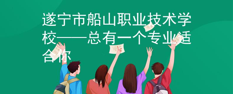 遂寧市船山職業(yè)技術(shù)學?！傆幸粋€專業(yè)適合你