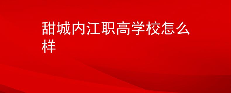 甜城內(nèi)江職高學(xué)校怎么樣