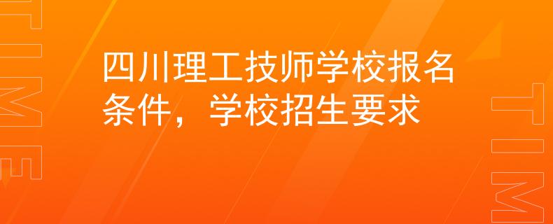四川理工技師學(xué)校報(bào)名條件，學(xué)校招生要求