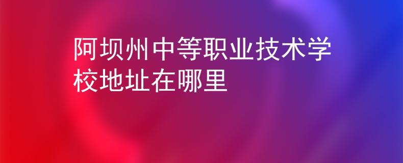 阿壩州中等職業(yè)技術(shù)學(xué)校地址在哪里