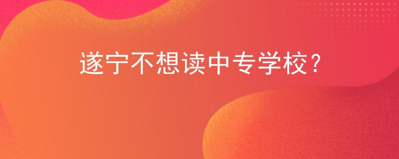 遂寧不想讀中專學(xué)校？