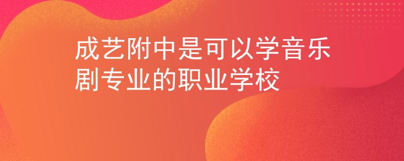 成藝附中是可以學(xué)音樂劇專業(yè)的職業(yè)學(xué)校