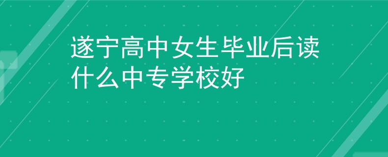 遂寧高中女生畢業(yè)后讀什么中專學(xué)校好