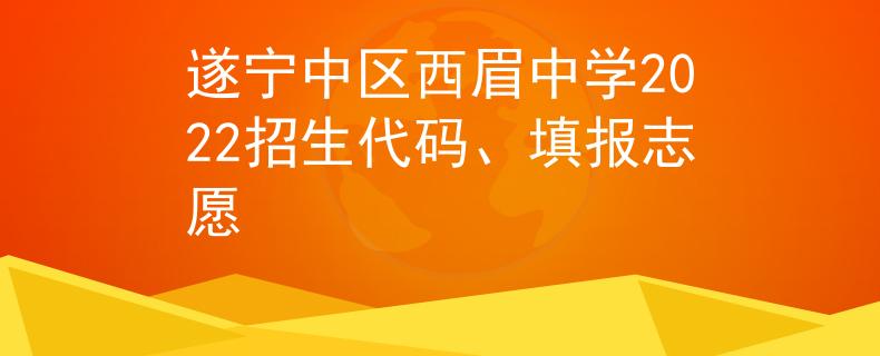 遂寧中區(qū)西眉中學(xué)2022招生代碼、填報志愿