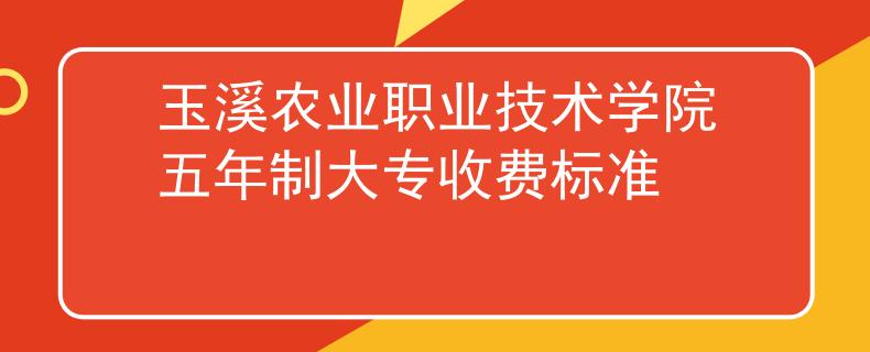玉溪農(nóng)業(yè)職業(yè)技術(shù)學(xué)院五年制大專收費標(biāo)準(zhǔn)