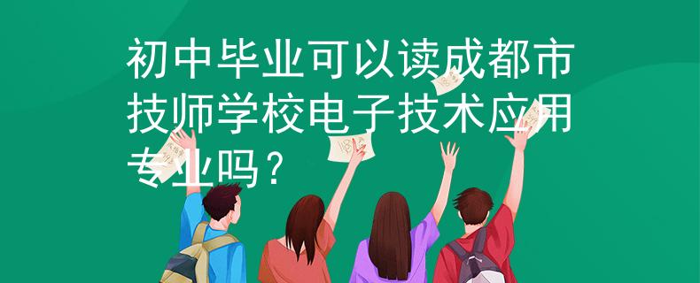 初中畢業(yè)可以讀成都市技師學(xué)校電子技術(shù)應(yīng)用專業(yè)嗎？