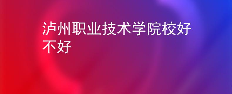 瀘州職業(yè)技術(shù)學(xué)院校好不好
