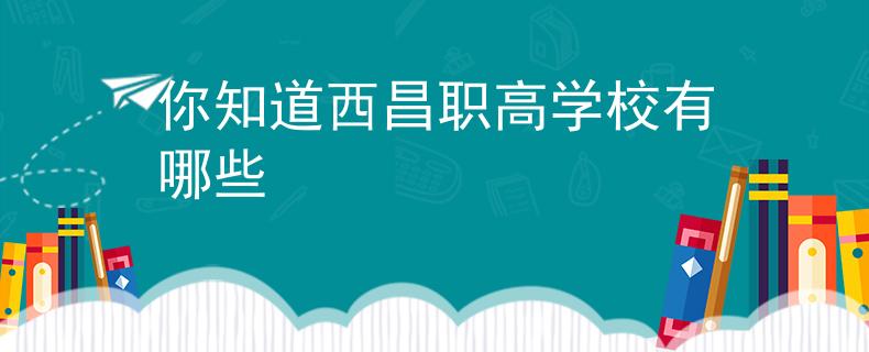 你知道西昌職高學(xué)校有哪些