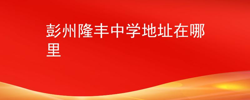 彭州隆豐中學(xué)地址在哪里