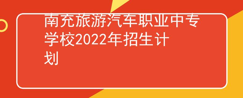 南充旅游汽車職業(yè)中專學(xué)校2022年招生計(jì)劃