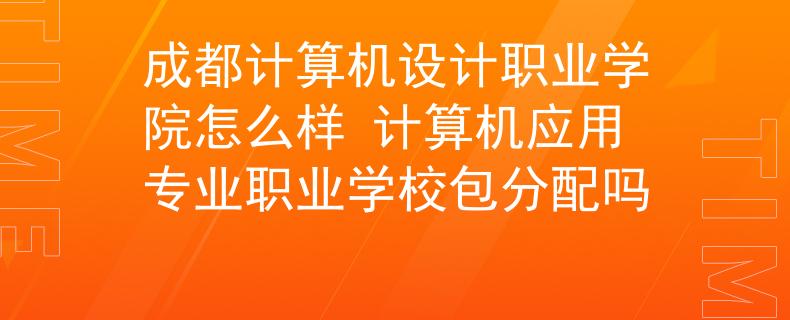 成都計(jì)算機(jī)設(shè)計(jì)職業(yè)學(xué)院怎么樣 計(jì)算機(jī)應(yīng)用專業(yè)職業(yè)學(xué)校包分配嗎