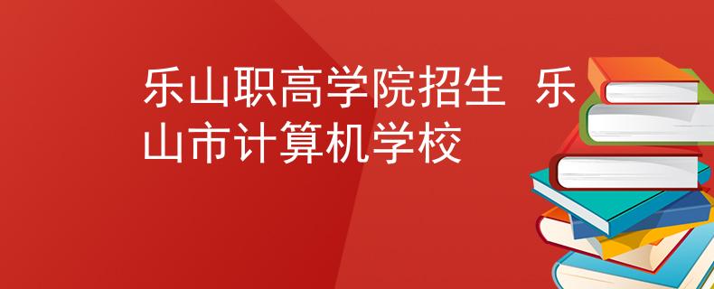 樂山職高學(xué)院招生 樂山市計(jì)算機(jī)學(xué)校