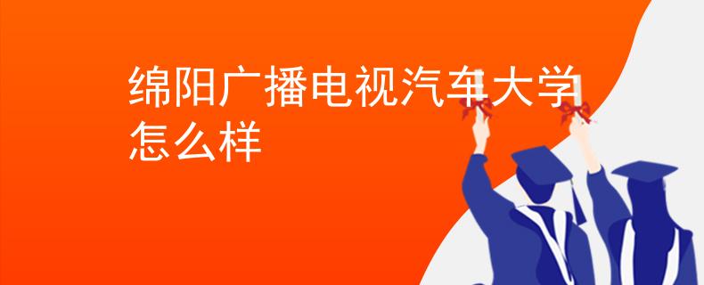 綿陽廣播電視汽車大學(xué)怎么樣