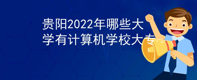 貴陽2022年哪些大學(xué)有計算機(jī)學(xué)校大專