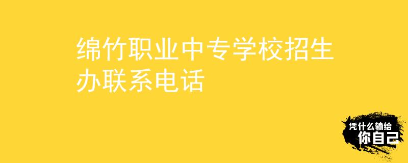綿竹職業(yè)中專學(xué)校招生辦聯(lián)系電話
