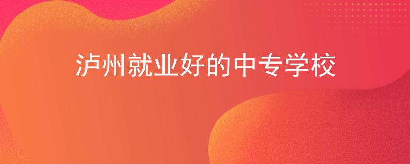 瀘州就業(yè)好的中專學(xué)校