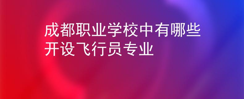 成都職業(yè)學(xué)校中有哪些開設(shè)飛行員專業(yè)