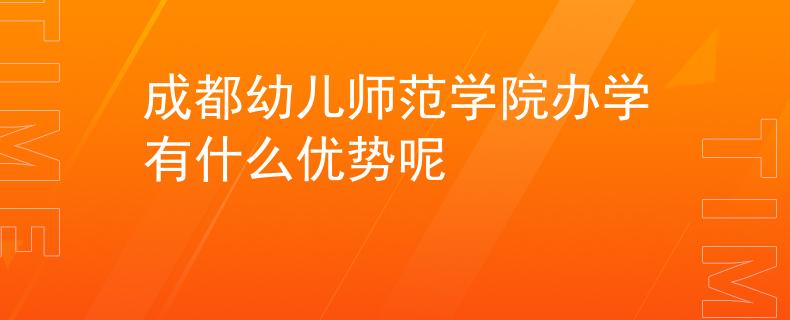 成都幼兒師范學(xué)院辦學(xué)有什么優(yōu)勢呢