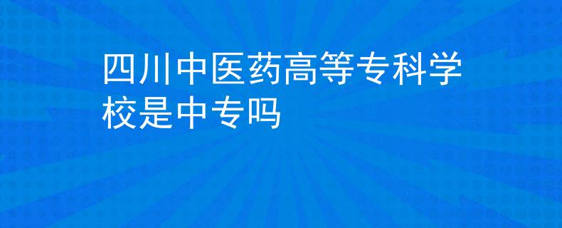 四川中醫(yī)藥高等?？茖W(xué)校是中專嗎