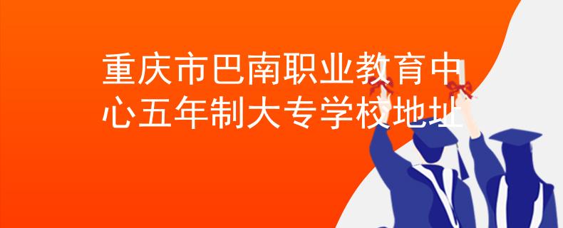 重慶市巴南職業(yè)教育中心五年制大專學(xué)校地址