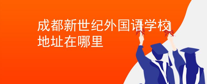 成都新世紀(jì)外國(guó)語(yǔ)學(xué)校地址在哪里