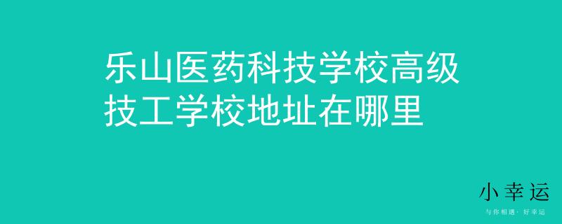 樂山醫(yī)藥科技學(xué)校高級技工學(xué)校地址在哪里
