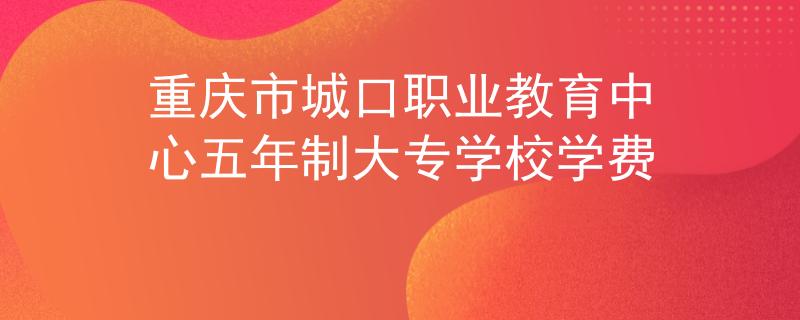 重慶市城口職業(yè)教育中心五年制大專學(xué)校學(xué)費