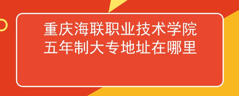 重慶海聯(lián)職業(yè)技術(shù)學(xué)院五年制大專地址在哪里