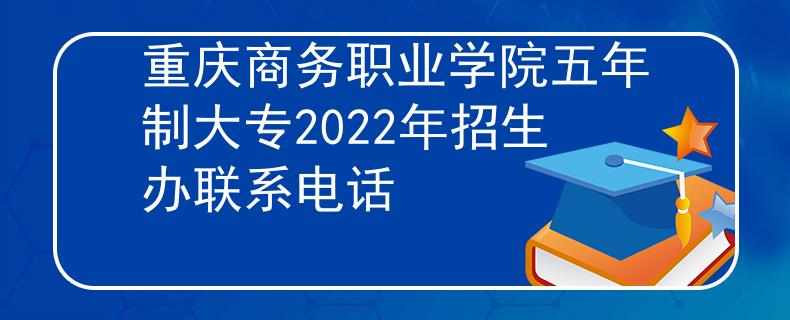 重慶商務職業(yè)學院五年制大專2022年招生辦聯(lián)系電話