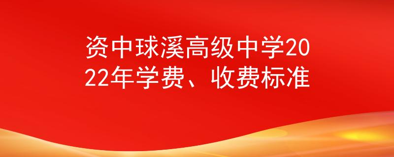 資中球溪高級(jí)中學(xué)2022年學(xué)費(fèi)、收費(fèi)標(biāo)準(zhǔn)