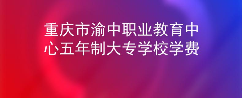 重慶市渝中職業(yè)教育中心五年制大專學(xué)校學(xué)費