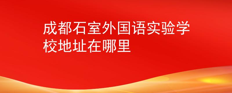 成都石室外國語實驗學(xué)校地址在哪里