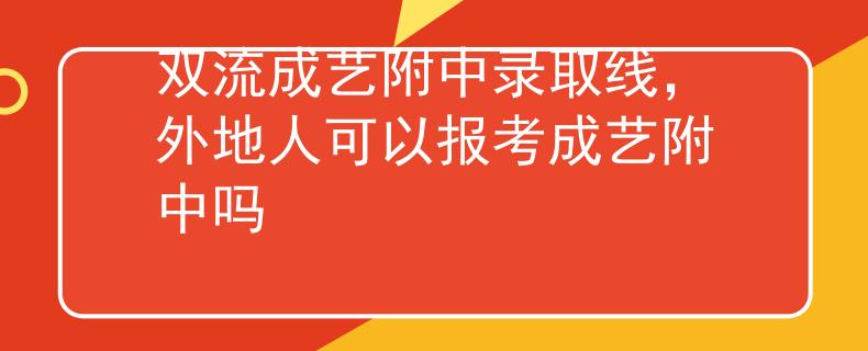 雙流成藝附中錄取線，外地人可以報考成藝附中嗎