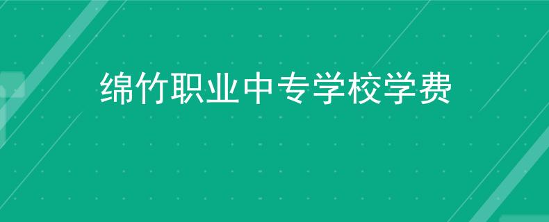 綿竹職業(yè)中專學(xué)校學(xué)費