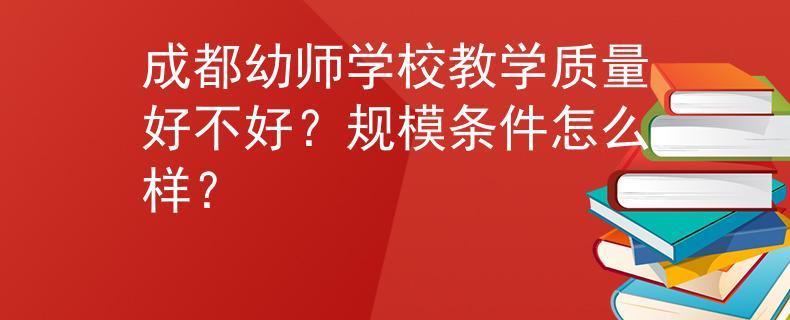 成都幼師學(xué)校教學(xué)質(zhì)量好不好？規(guī)模條件怎么樣？