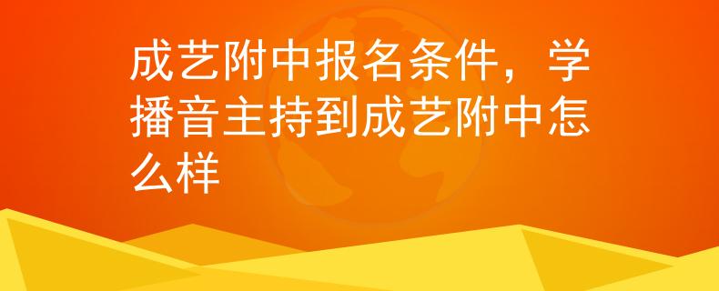 成藝附中報(bào)名條件，學(xué)播音主持到成藝附中怎么樣