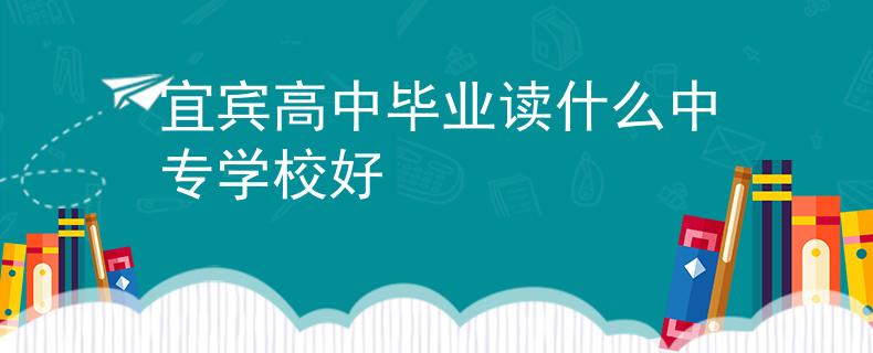 宜賓高中畢業(yè)讀什么中專學(xué)校好