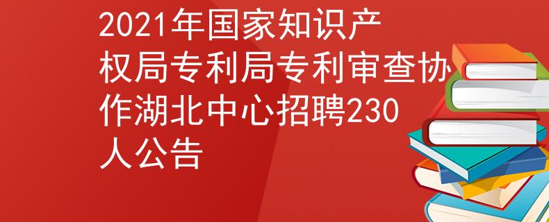 2021年國家知識(shí)產(chǎn)權(quán)局專利局專利審查協(xié)作湖北中心招聘230人公告