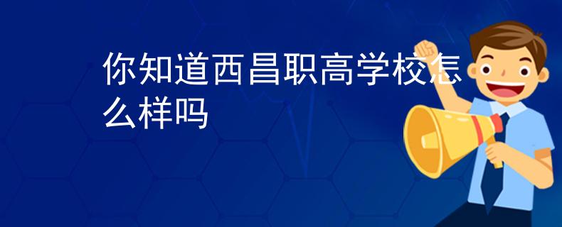 你知道西昌職高學(xué)校怎么樣嗎