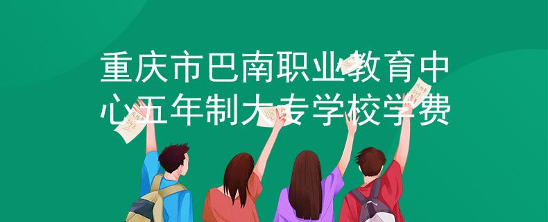 重慶市巴南職業(yè)教育中心五年制大專學(xué)校學(xué)費(fèi)