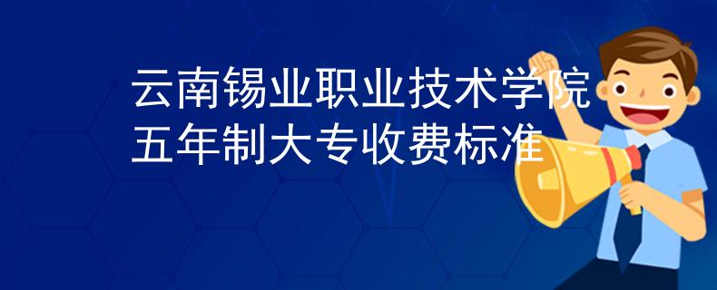 云南錫業(yè)職業(yè)技術學院五年制大專收費標準